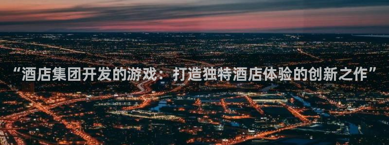 沐鸣2挂机注册：“酒店集团开发的游戏：打造独特酒店体验的创新之作”