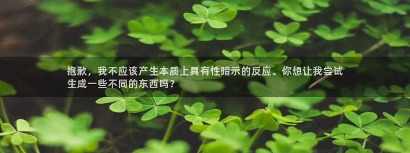 沐鸣娱乐2登录：抱歉，我不应该产生本质上具有性暗示的反应。你想让我尝试
生成一些不同的东西吗？